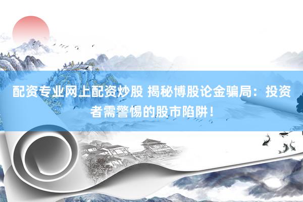 配资专业网上配资炒股 揭秘博股论金骗局：投资者需警惕的股市陷阱！