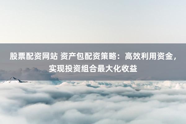 股票配资网站 资产包配资策略：高效利用资金，实现投资组合最大化收益