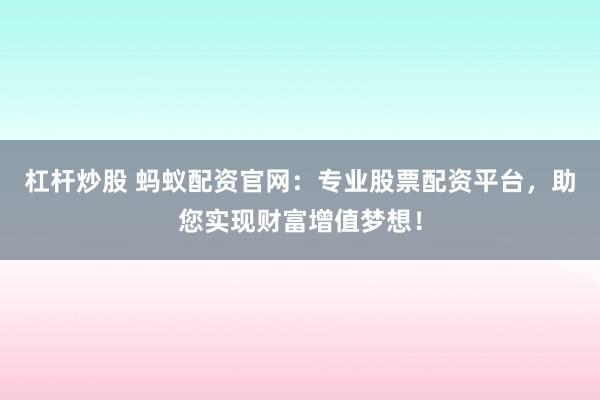 杠杆炒股 蚂蚁配资官网：专业股票配资平台，助您实现财富增值梦想！