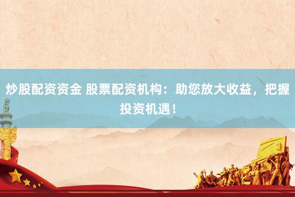 炒股配资资金 股票配资机构：助您放大收益，把握投资机遇！