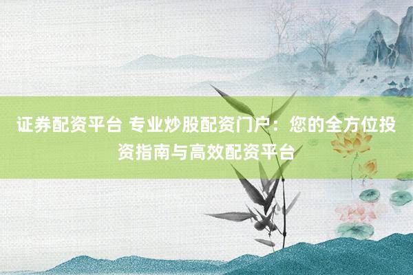 证券配资平台 专业炒股配资门户：您的全方位投资指南与高效配资平台