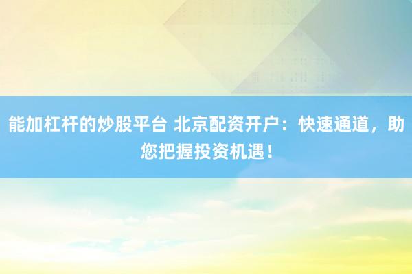 能加杠杆的炒股平台 北京配资开户：快速通道，助您把握投资机遇！