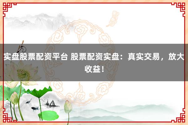 实盘股票配资平台 股票配资实盘：真实交易，放大收益！