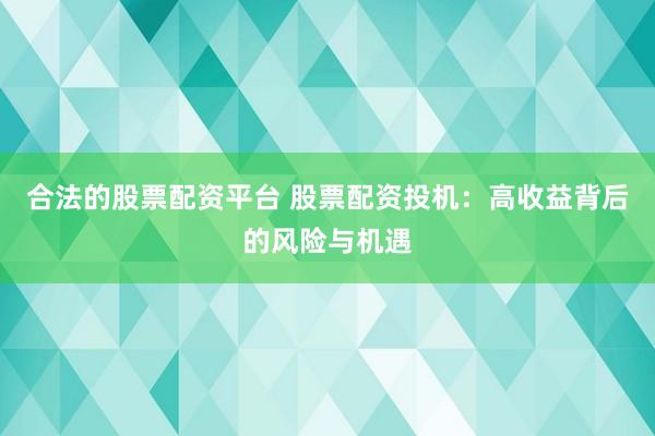 合法的股票配资平台 股票配资投机：高收益背后的风险与机遇