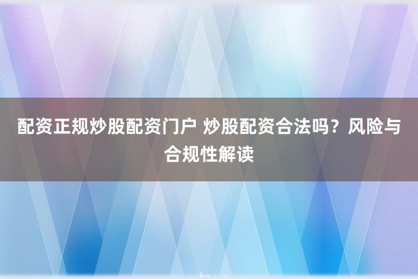 配资正规炒股配资门户 炒股配资合法吗？风险与合规性解读