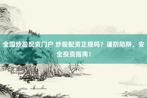 全国炒股配资门户 炒股配资正规吗？谨防陷阱，安全投资指南！