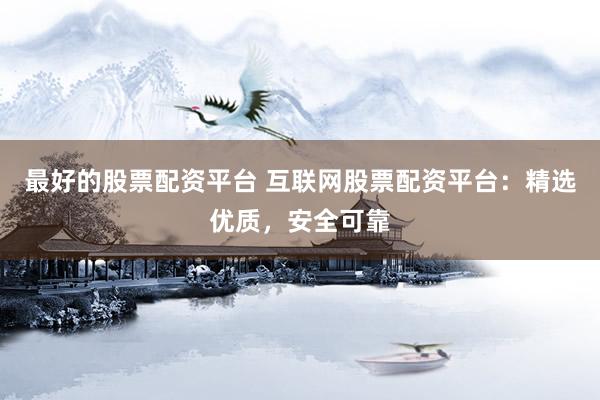 最好的股票配资平台 互联网股票配资平台：精选优质，安全可靠