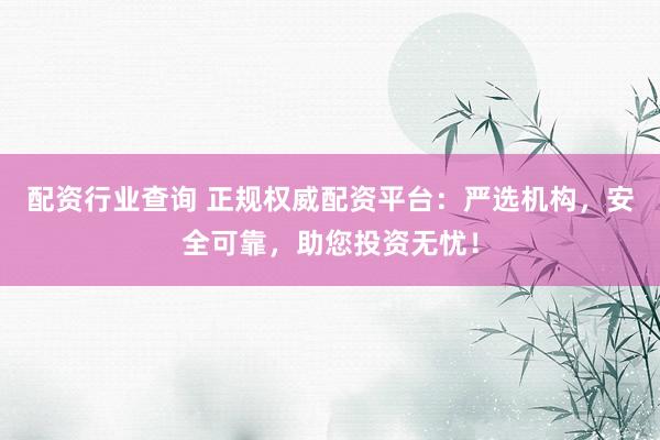 配资行业查询 正规权威配资平台：严选机构，安全可靠，助您投资无忧！