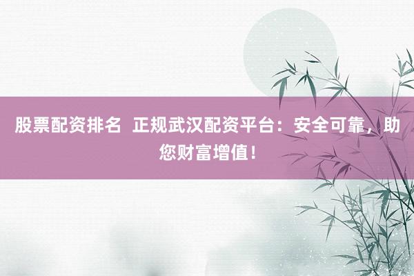 股票配资排名  正规武汉配资平台：安全可靠，助您财富增值！