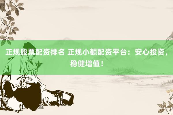 正规股票配资排名 正规小额配资平台：安心投资，稳健增值！