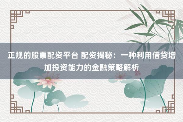 正规的股票配资平台 配资揭秘：一种利用借贷增加投资能力的金融策略解析