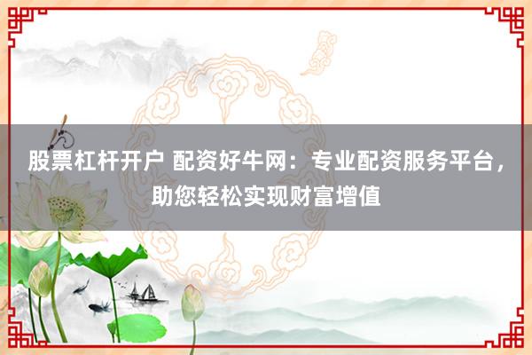 股票杠杆开户 配资好牛网：专业配资服务平台，助您轻松实现财富增值