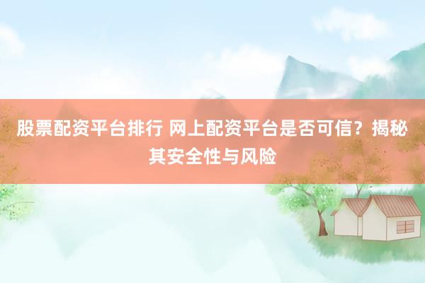 股票配资平台排行 网上配资平台是否可信？揭秘其安全性与风险