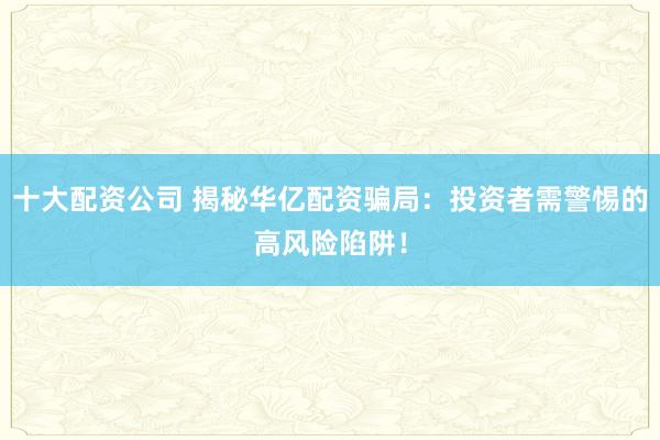 十大配资公司 揭秘华亿配资骗局：投资者需警惕的高风险陷阱！