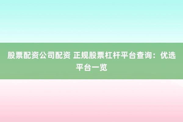 股票配资公司配资 正规股票杠杆平台查询：优选平台一览