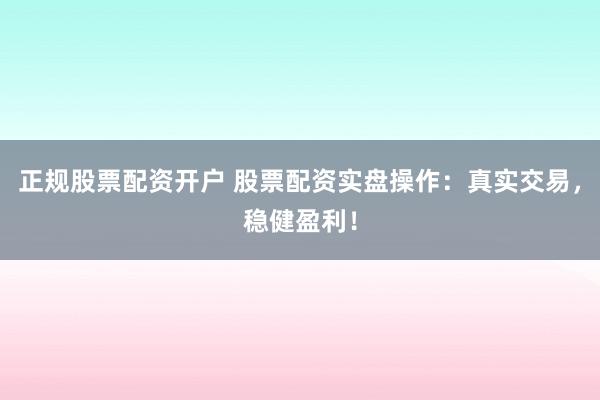 正规股票配资开户 股票配资实盘操作：真实交易，稳健盈利！