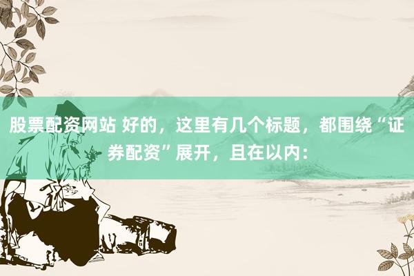 股票配资网站 好的，这里有几个标题，都围绕“证券配资”展开，且在以内：