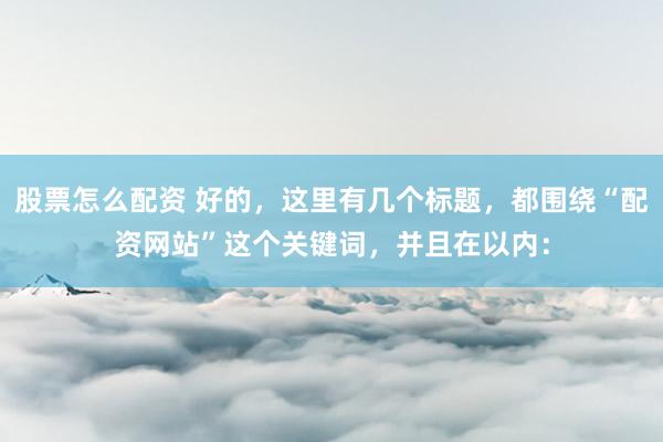 股票怎么配资 好的，这里有几个标题，都围绕“配资网站”这个关键词，并且在以内：