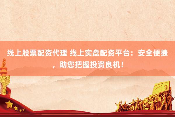 线上股票配资代理 线上实盘配资平台：安全便捷，助您把握投资良机！