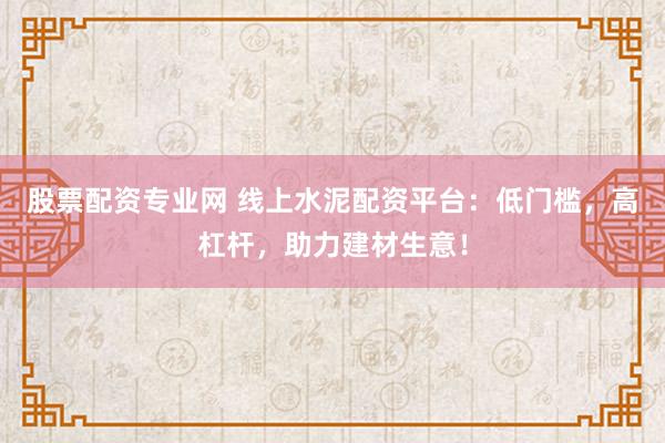 股票配资专业网 线上水泥配资平台：低门槛，高杠杆，助力建材生意！
