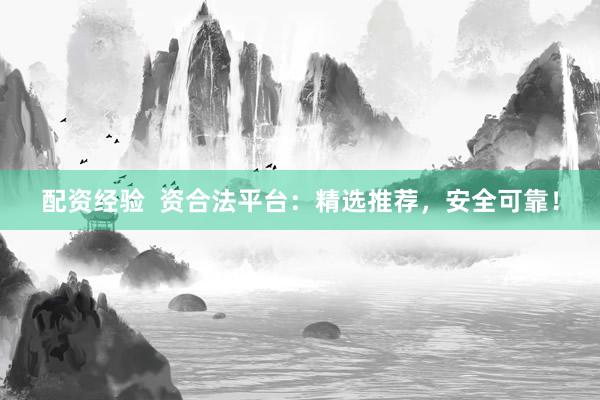 配资经验  资合法平台：精选推荐，安全可靠！