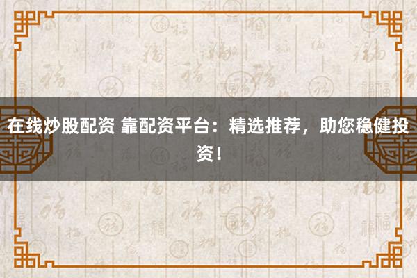 在线炒股配资 靠配资平台：精选推荐，助您稳健投资！