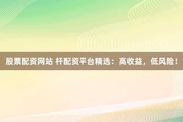 股票配资网站 杆配资平台精选：高收益，低风险！
