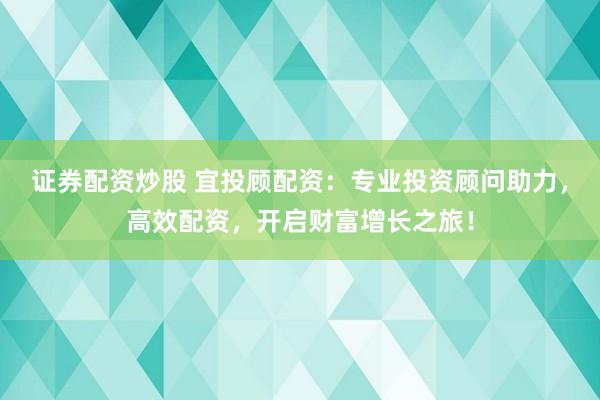 证券配资炒股 宜投顾配资：专业投资顾问助力，高效配资，开启财富增长之旅！