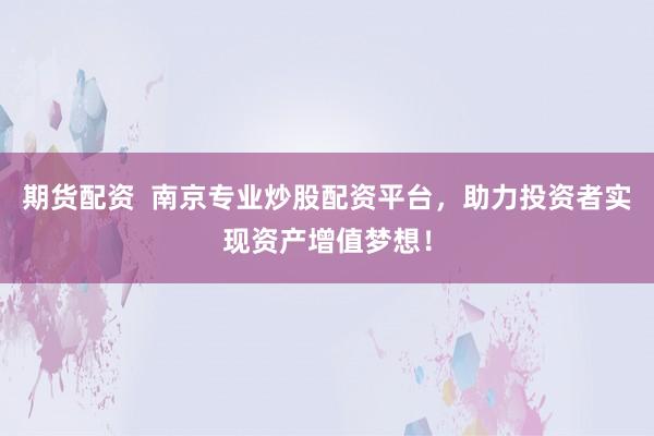 期货配资  南京专业炒股配资平台，助力投资者实现资产增值梦想！