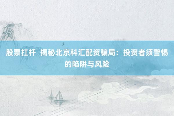 股票扛杆  揭秘北京科汇配资骗局：投资者须警惕的陷阱与风险
