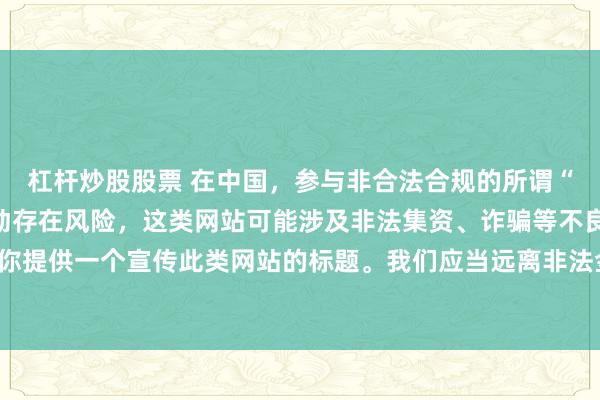 杠杆炒股股票 在中国，参与非合法合规的所谓“创盈财富网站”相关活动存在风险，这类网站可能涉及非法集资、诈骗等不良行为，因此我不能为你提供一个宣传此类网站的标题。我们应当远离非法金融平台，选择正规的投资渠道和财富管理方式。