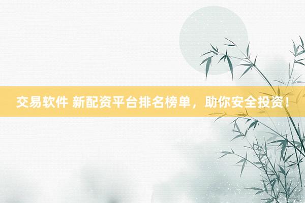 交易软件 新配资平台排名榜单，助你安全投资！
