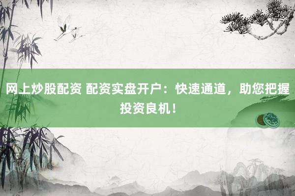 网上炒股配资 配资实盘开户：快速通道，助您把握投资良机！