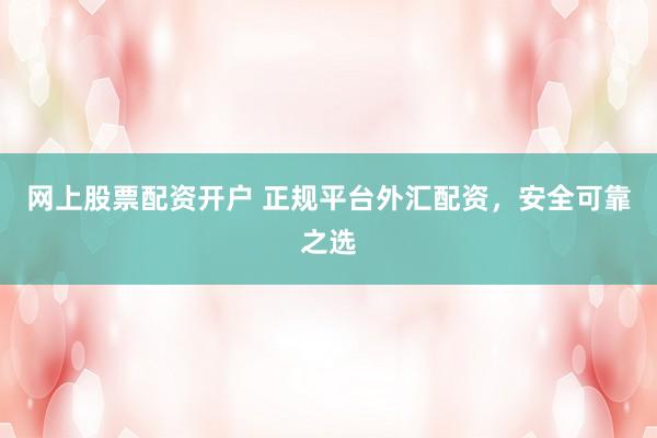 网上股票配资开户 正规平台外汇配资，安全可靠之选