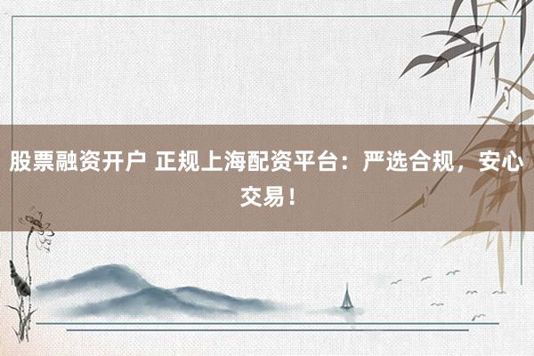 股票融资开户 正规上海配资平台：严选合规，安心交易！