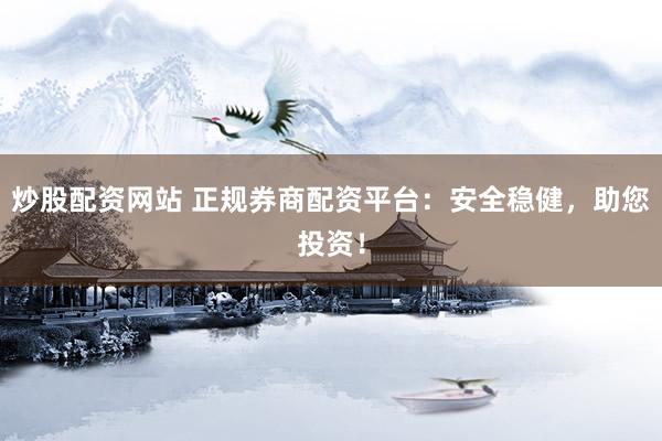 炒股配资网站 正规券商配资平台：安全稳健，助您投资！