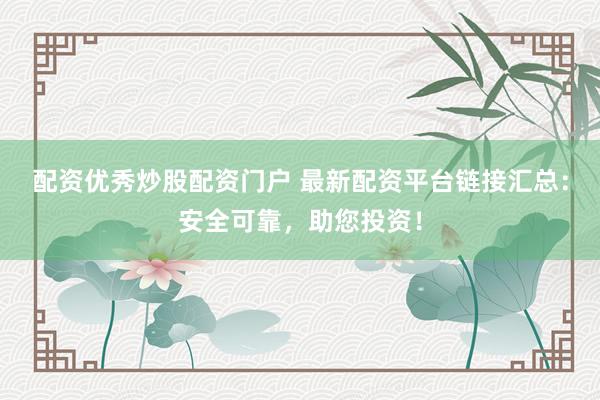 配资优秀炒股配资门户 最新配资平台链接汇总：安全可靠，助您投资！