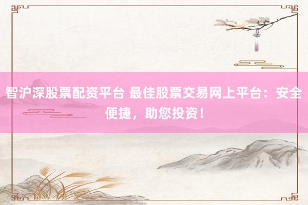 智沪深股票配资平台 最佳股票交易网上平台：安全便捷，助您投资！
