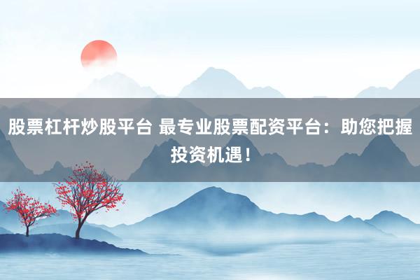 股票杠杆炒股平台 最专业股票配资平台：助您把握投资机遇！