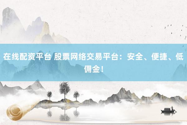 在线配资平台 股票网络交易平台：安全、便捷、低佣金！