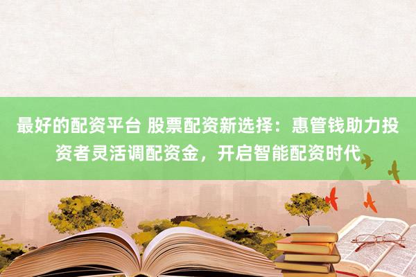最好的配资平台 股票配资新选择：惠管钱助力投资者灵活调配资金，开启智能配资时代