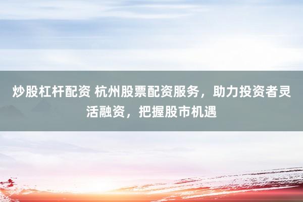 炒股杠杆配资 杭州股票配资服务，助力投资者灵活融资，把握股市机遇