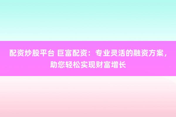 配资炒股平台 巨富配资：专业灵活的融资方案，助您轻松实现财富增长