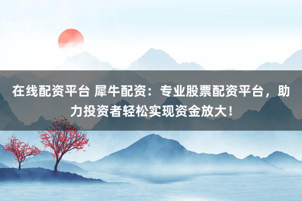 在线配资平台 犀牛配资：专业股票配资平台，助力投资者轻松实现资金放大！