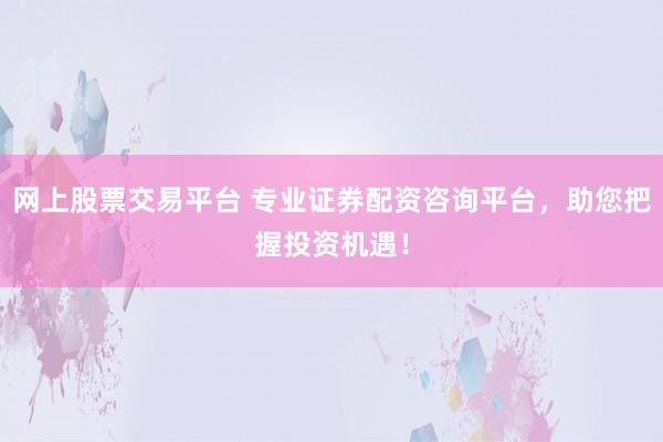 网上股票交易平台 专业证券配资咨询平台，助您把握投资机遇！