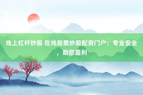 线上杠杆炒股 在线股票炒股配资门户：专业安全，助您盈利