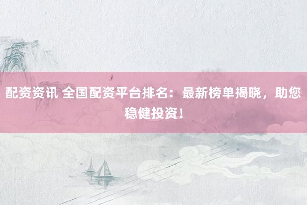 配资资讯 全国配资平台排名：最新榜单揭晓，助您稳健投资！