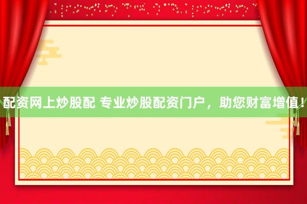 配资网上炒股配 专业炒股配资门户，助您财富增值！