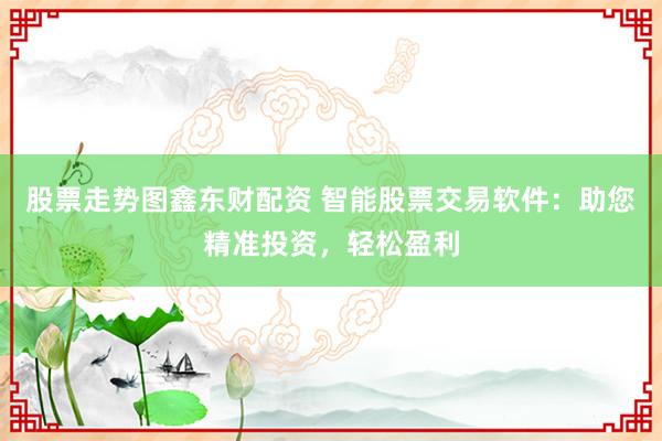 股票走势图鑫东财配资 智能股票交易软件：助您精准投资，轻松盈利