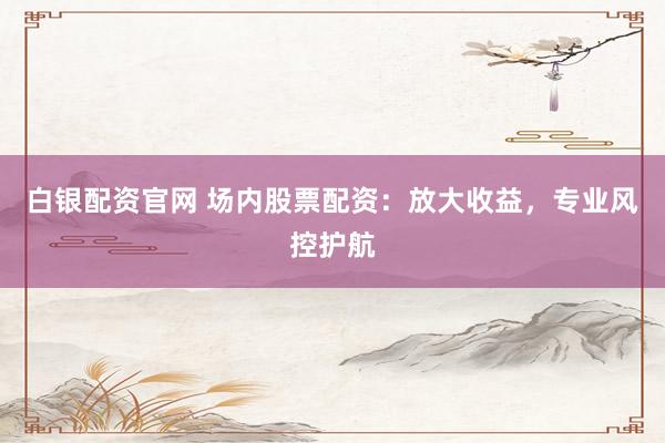 白银配资官网 场内股票配资：放大收益，专业风控护航